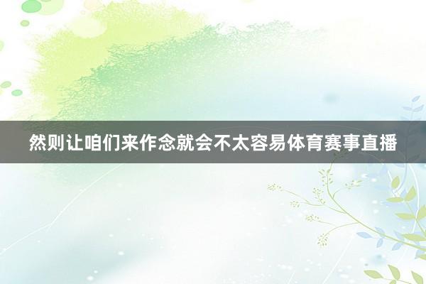 然则让咱们来作念就会不太容易体育赛事直播