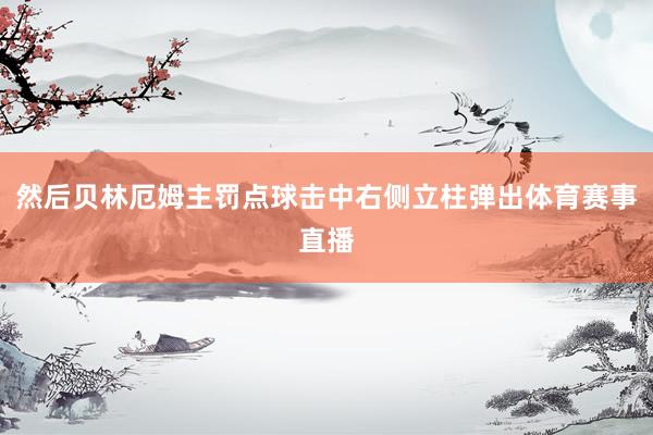 然后贝林厄姆主罚点球击中右侧立柱弹出体育赛事直播