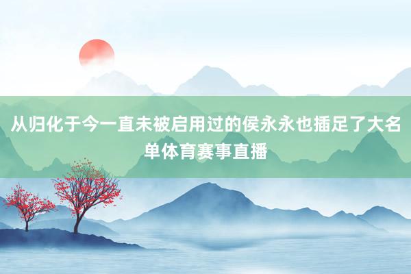 从归化于今一直未被启用过的侯永永也插足了大名单体育赛事直播