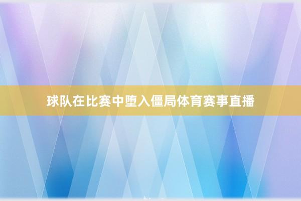球队在比赛中堕入僵局体育赛事直播