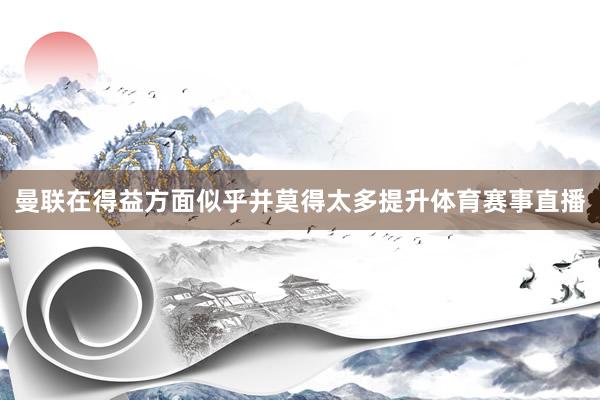 曼联在得益方面似乎并莫得太多提升体育赛事直播