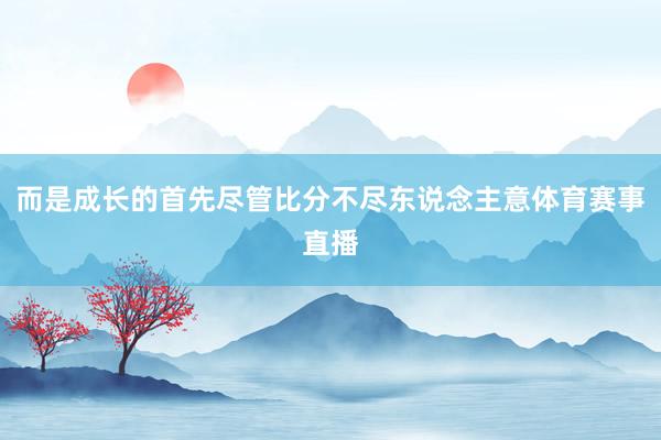 而是成长的首先尽管比分不尽东说念主意体育赛事直播