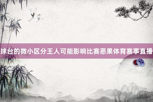 球台的微小区分王人可能影响比赛恶果体育赛事直播