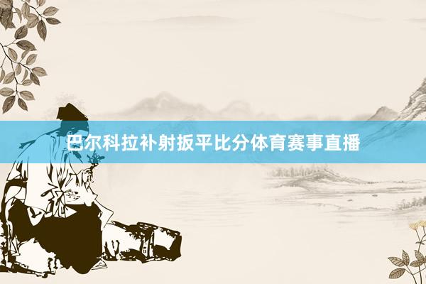 巴尔科拉补射扳平比分体育赛事直播