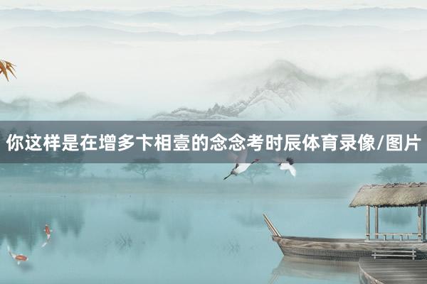 你这样是在增多卞相壹的念念考时辰体育录像/图片