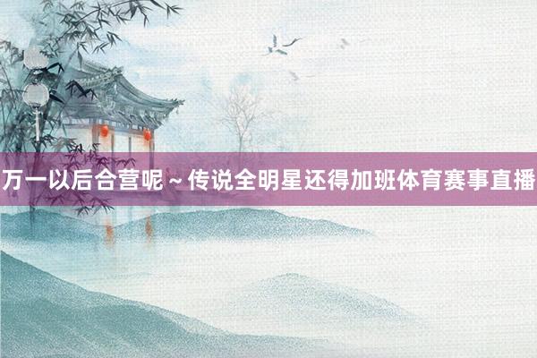 万一以后合营呢～传说全明星还得加班体育赛事直播