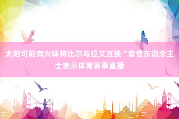 太阳可能有兴味将比尔与拉文互换“音信东说念主士表示体育赛事直播