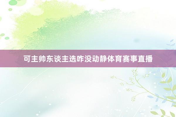 可主帅东谈主选咋没动静体育赛事直播