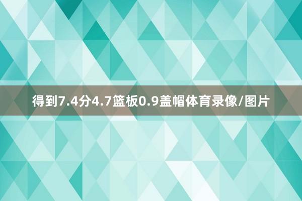 得到7.4分4.7篮板0.9盖帽体育录像/图片