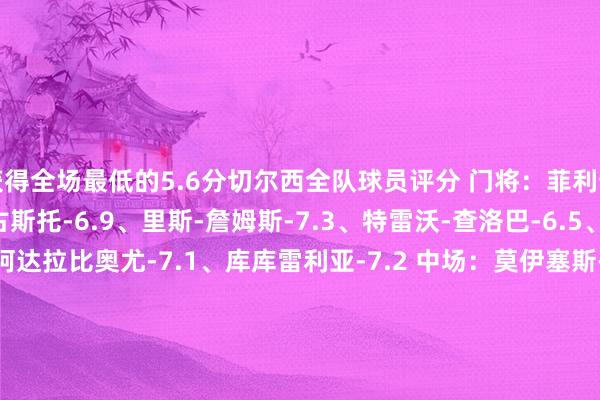 获得全场最低的5.6分切尔西全队球员评分 门将：菲利普-约恩森-7.0 后卫：古斯托-6.9、里斯-詹姆斯-7.3、特雷沃-查洛巴-6.5、科尔威尔-6.8、阿达拉比奥尤-7.1、库库雷利亚-7.2 中场：莫伊塞斯-凯塞多-7.5、帕尔默-8.0、恩佐--6.8 时尚：吉乌-6.8、桑乔-6.7、恩昆库-6.7、尼古拉-雅克松-6.7、马杜埃凯-7.0、佩德罗-内托-7.3西汉姆联全队球员评分 门