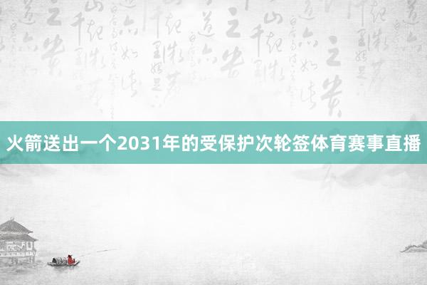 火箭送出一个2031年的受保护次轮签体育赛事直播