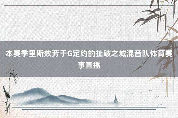 本赛季里斯效劳于G定约的扯破之城混音队体育赛事直播