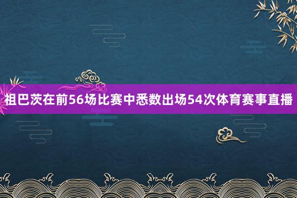 祖巴茨在前56场比赛中悉数出场54次体育赛事直播