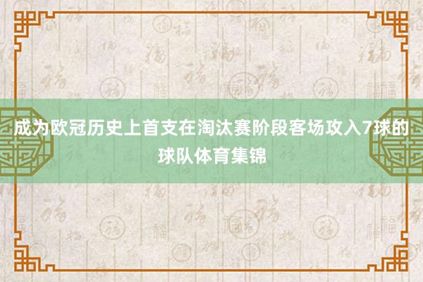 成为欧冠历史上首支在淘汰赛阶段客场攻入7球的球队体育集锦