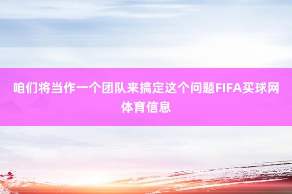 咱们将当作一个团队来搞定这个问题FIFA买球网体育信息