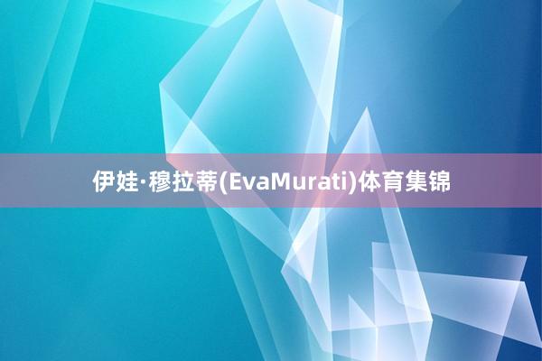 伊娃·穆拉蒂(EvaMurati)体育集锦