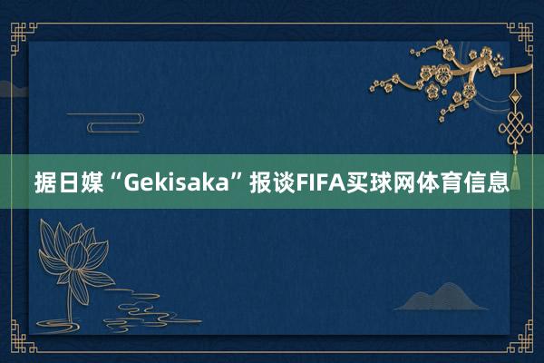 据日媒“Gekisaka”报谈FIFA买球网体育信息
