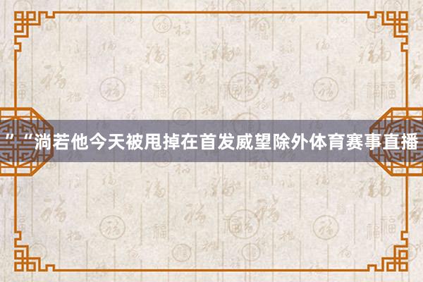 ”“淌若他今天被甩掉在首发威望除外体育赛事直播