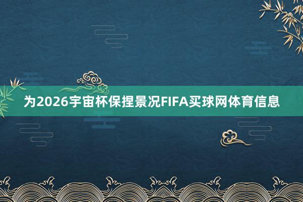 为2026宇宙杯保捏景况FIFA买球网体育信息