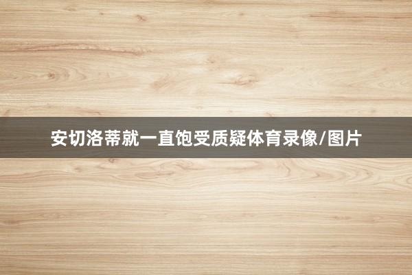 安切洛蒂就一直饱受质疑体育录像/图片