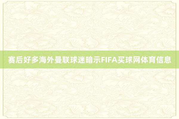 赛后好多海外曼联球迷暗示FIFA买球网体育信息