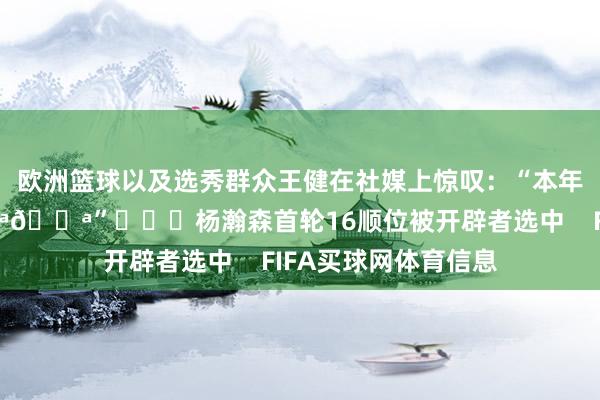 欧洲篮球以及选秀群众王健在社媒上惊叹：“本年选秀最大黑马💪💪”			杨瀚森首轮16顺位被开辟者选中    FIFA买球网体育信息