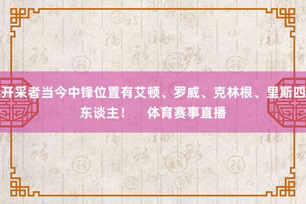 开采者当今中锋位置有艾顿、罗威、克林根、里斯四东谈主！    体育赛事直播