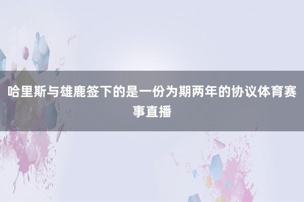 哈里斯与雄鹿签下的是一份为期两年的协议体育赛事直播