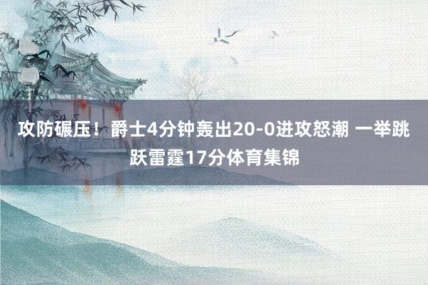 攻防碾压！爵士4分钟轰出20-0进攻怒潮 一举跳跃雷霆17分体育集锦