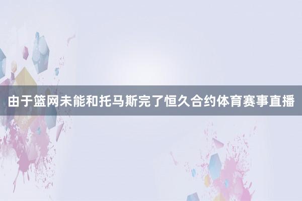 由于篮网未能和托马斯完了恒久合约体育赛事直播