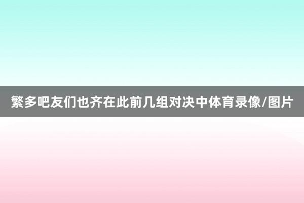 繁多吧友们也齐在此前几组对决中体育录像/图片