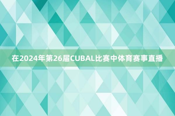 在2024年第26届CUBAL比赛中体育赛事直播