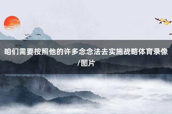 咱们需要按照他的许多念念法去实施战略体育录像/图片