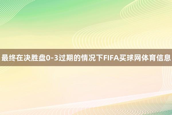 最终在决胜盘0-3过期的情况下FIFA买球网体育信息