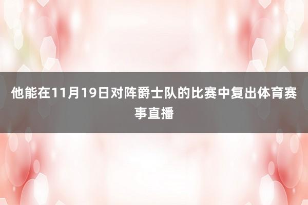 他能在11月19日对阵爵士队的比赛中复出体育赛事直播