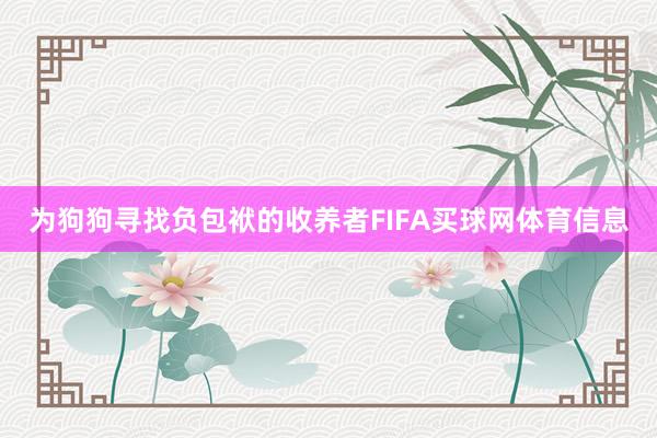 为狗狗寻找负包袱的收养者FIFA买球网体育信息