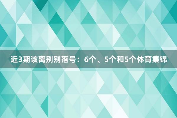 近3期该离别别落号:6个、5个和5个体育集锦