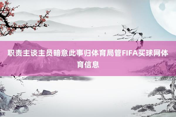 职责主谈主员暗意此事归体育局管FIFA买球网体育信息