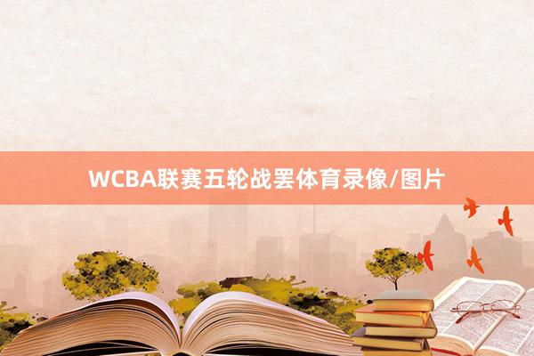 WCBA联赛五轮战罢体育录像/图片