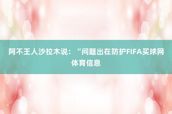 阿不王人沙拉木说：“问题出在防护FIFA买球网体育信息