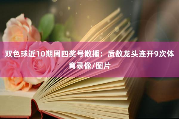 双色球近10期周四奖号散播：质数龙头连开9次体育录像/图片