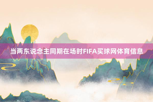 当两东说念主同期在场时FIFA买球网体育信息