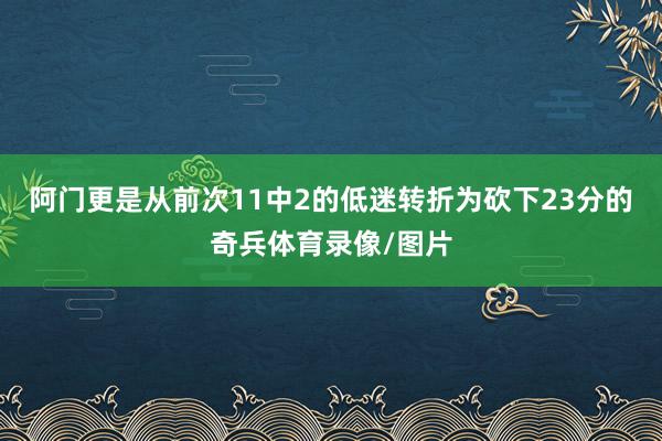 阿门更是从前次11中2的低迷转折为砍下23分的奇兵体育录像/图片