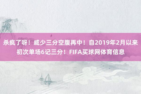 杀疯了呀！威少三分空腹再中！自2019年2月以来初次单场6记三分！FIFA买球网体育信息