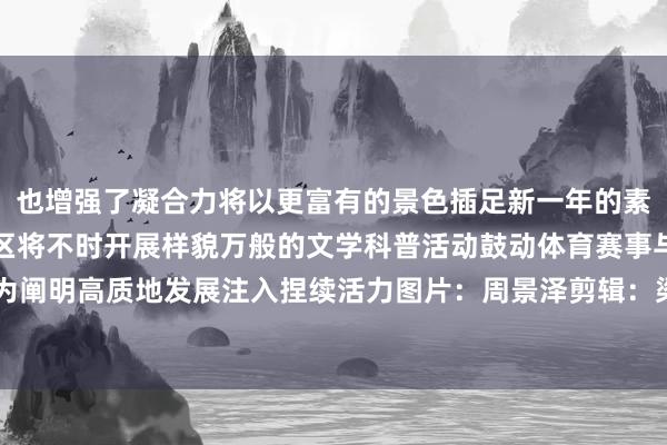 也增强了凝合力将以更富有的景色插足新一年的素质使命异日邯郸冀南新区将不时开展样貌万般的文学科普活动鼓动体育赛事与校园文化深度和会为阐明高质地发展注入捏续活力图片:周景泽剪辑:梁丽娟初审:贾 昆 江 冉发布于:北京市体育赛事直播