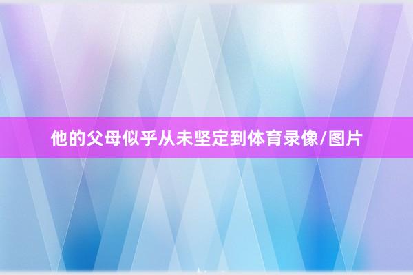 他的父母似乎从未坚定到体育录像/图片