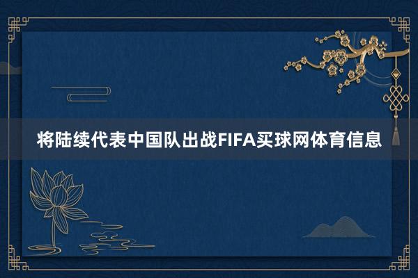将陆续代表中国队出战FIFA买球网体育信息