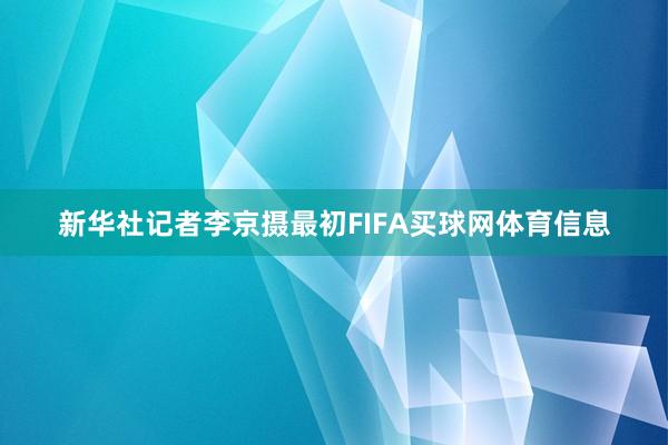 新华社记者李京摄最初FIFA买球网体育信息