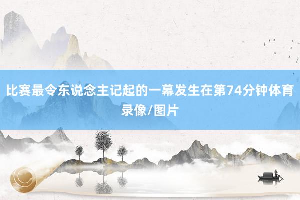 比赛最令东说念主记起的一幕发生在第74分钟体育录像/图片