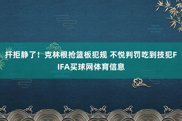 扞拒静了！克林根抢篮板犯规 不悦判罚吃到技犯FIFA买球网体育信息